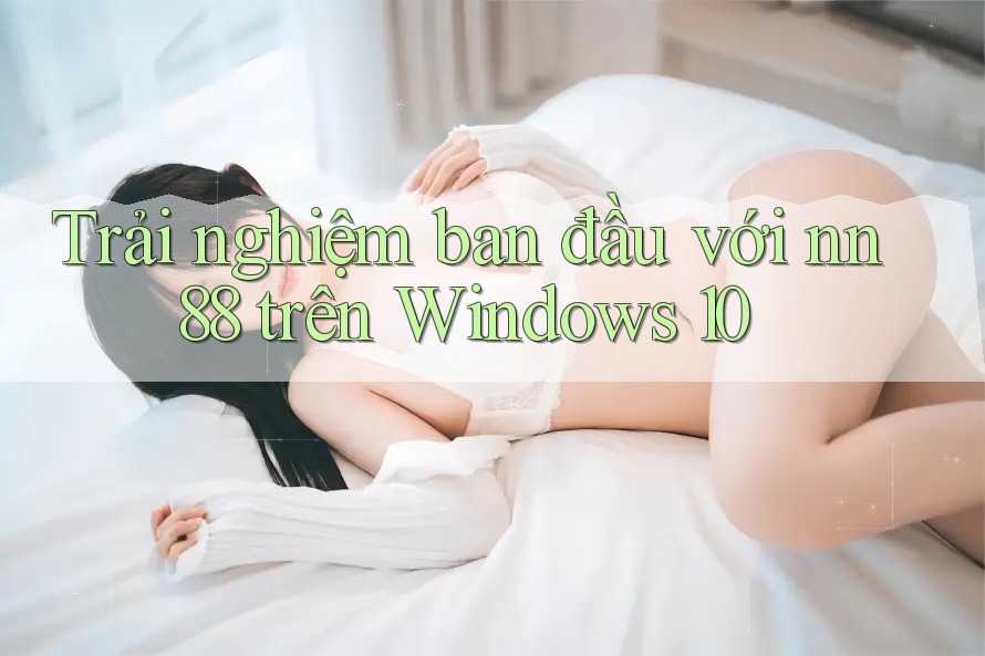 Trải nghiệm ban đầu với nn88 trên Windows 10 Trải nghiệm ban đầu với nn88 trên Windows 10
