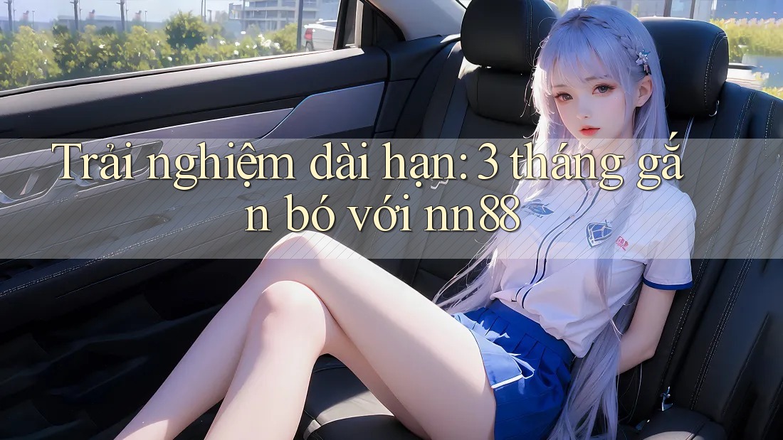 Trải nghiệm dài hạn: 3 tháng gắn bó với nn88 Trải nghiệm dài hạn: 3 tháng gắn bó với nn88