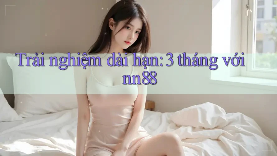 Trải nghiệm dài hạn: 3 tháng với nn88 Trải nghiệm dài hạn: 3 tháng với nn88
