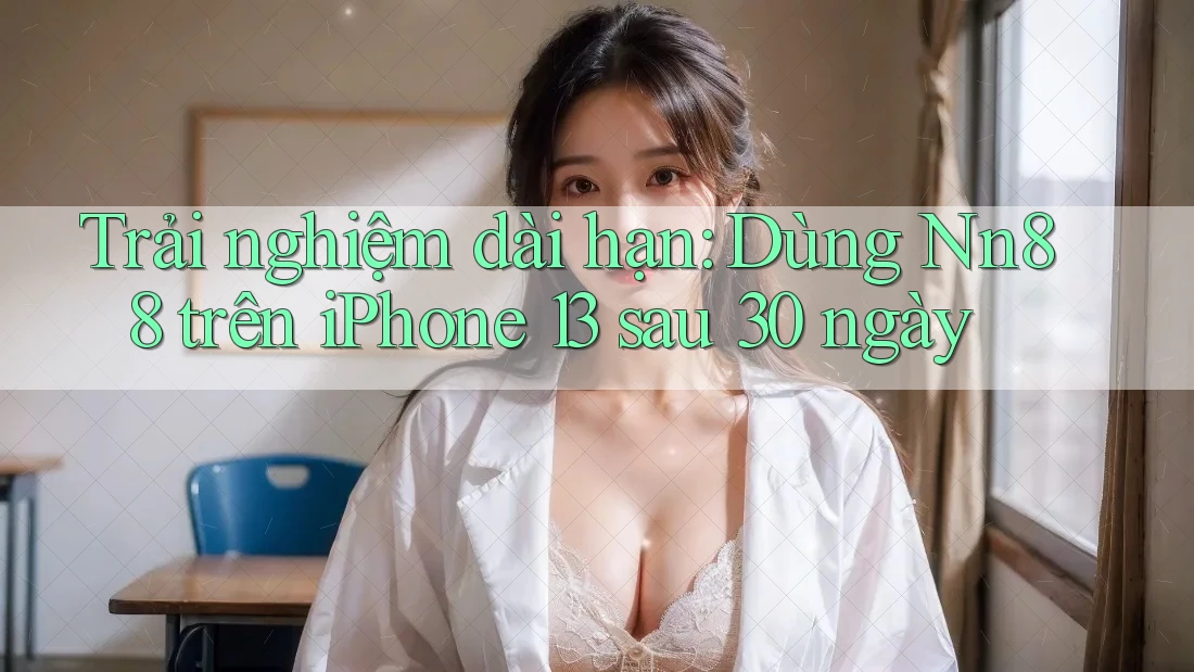 Trải nghiệm dài hạn: Dùng Nn88 trên iPhone 13 sau 30 ngày