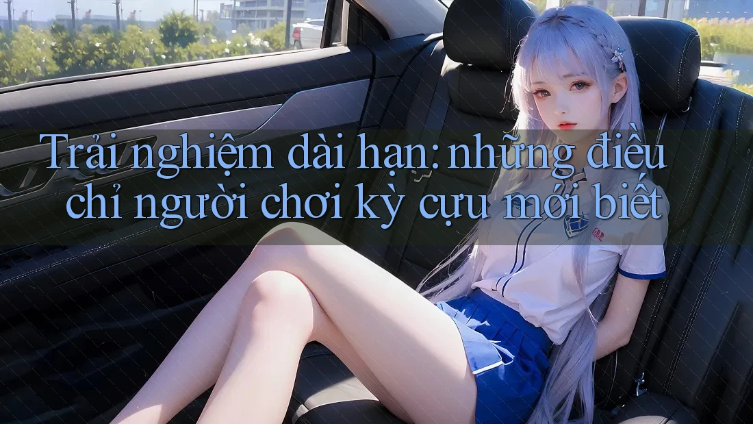 Trải nghiệm dài hạn: những điều chỉ người chơi kỳ cựu mới biết Trải nghiệm dài hạn: những điều chỉ người chơi kỳ cựu mới biết