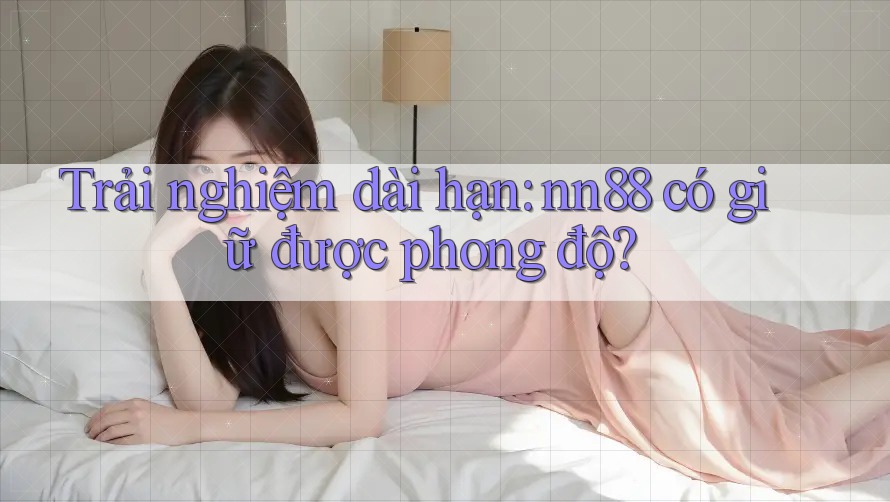 Trải nghiệm dài hạn: nn88 có giữ được phong độ? Trải nghiệm dài hạn: nn88 có giữ được phong độ?