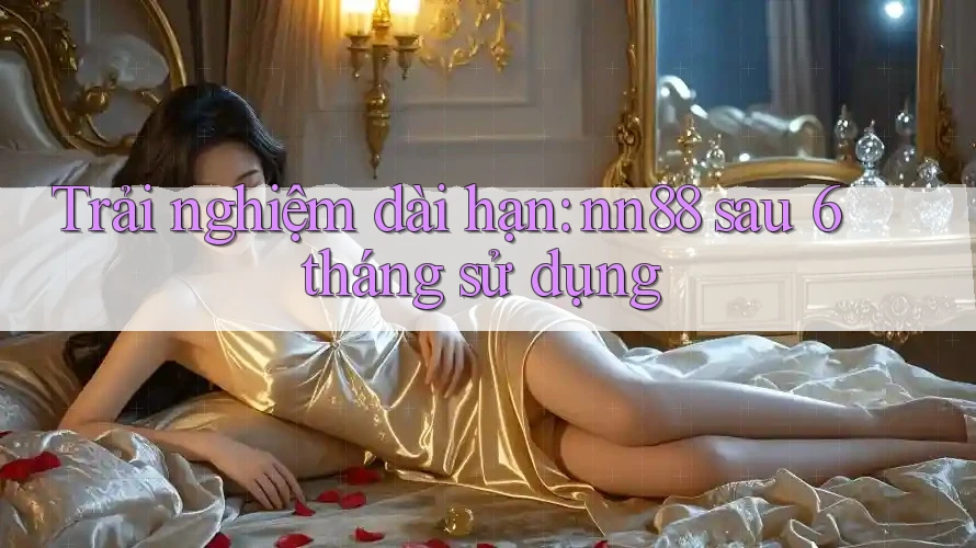 Trải nghiệm dài hạn: nn88 sau 6 tháng sử dụng Trải nghiệm dài hạn: nn88 sau 6 tháng sử dụng
