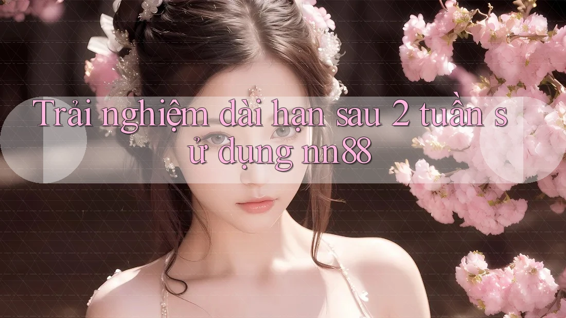 Trải nghiệm dài hạn sau 2 tuần sử dụng nn88 Trải nghiệm dài hạn sau 2 tuần sử dụng nn88
