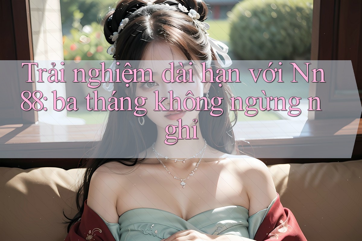Trải nghiệm dài hạn với Nn88: ba tháng không ngừng nghỉ Trải nghiệm dài hạn với Nn88: ba tháng không ngừng nghỉ