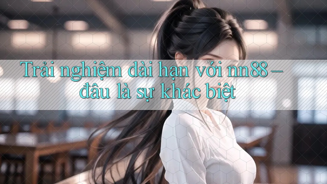 Trải nghiệm dài hạn với nn88 – đâu là sự khác biệt Trải nghiệm dài hạn với nn88 – đâu là sự khác biệt