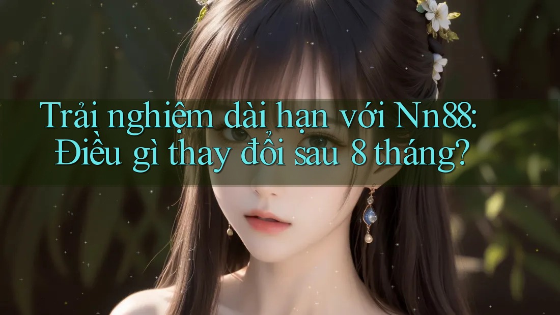 Trải nghiệm dài hạn với Nn88: Điều gì thay đổi sau 8 tháng? Trải nghiệm dài hạn với Nn88: Điều gì thay đổi sau 8 tháng?