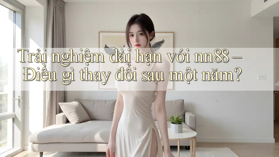 Trải nghiệm dài hạn với nn88 – Điều gì thay đổi sau một năm? Trải nghiệm dài hạn với nn88 – Điều gì thay đổi sau một năm?