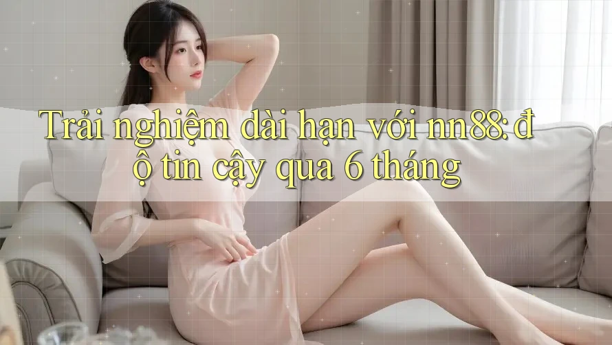Trải nghiệm dài hạn với nn88: độ tin cậy qua 6 tháng Trải nghiệm dài hạn với nn88: độ tin cậy qua 6 tháng