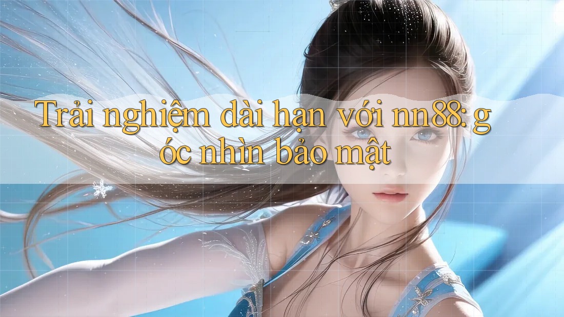 Trải nghiệm dài hạn với nn88: góc nhìn bảo mật Trải nghiệm dài hạn với nn88: góc nhìn bảo mật