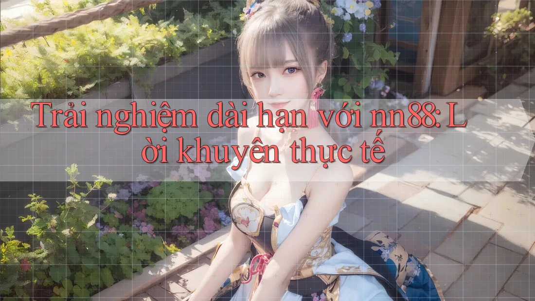 Trải nghiệm dài hạn với nn88: Lời khuyên thực tế Trải nghiệm dài hạn với nn88: Lời khuyên thực tế