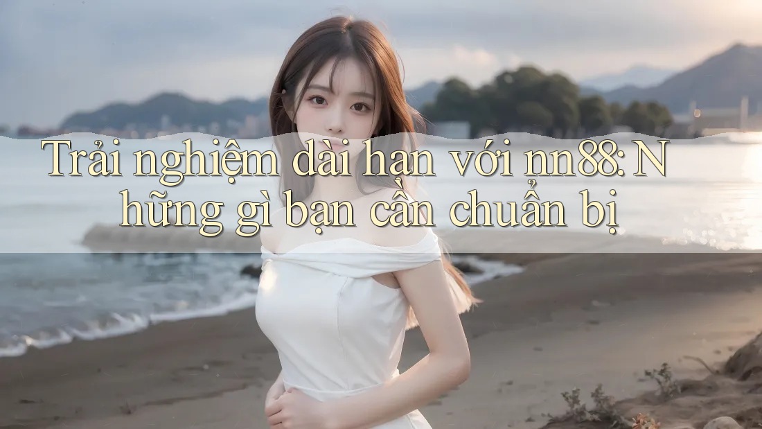Trải nghiệm dài hạn với nn88: Những gì bạn cần chuẩn bị Trải nghiệm dài hạn với nn88: Những gì bạn cần chuẩn bị