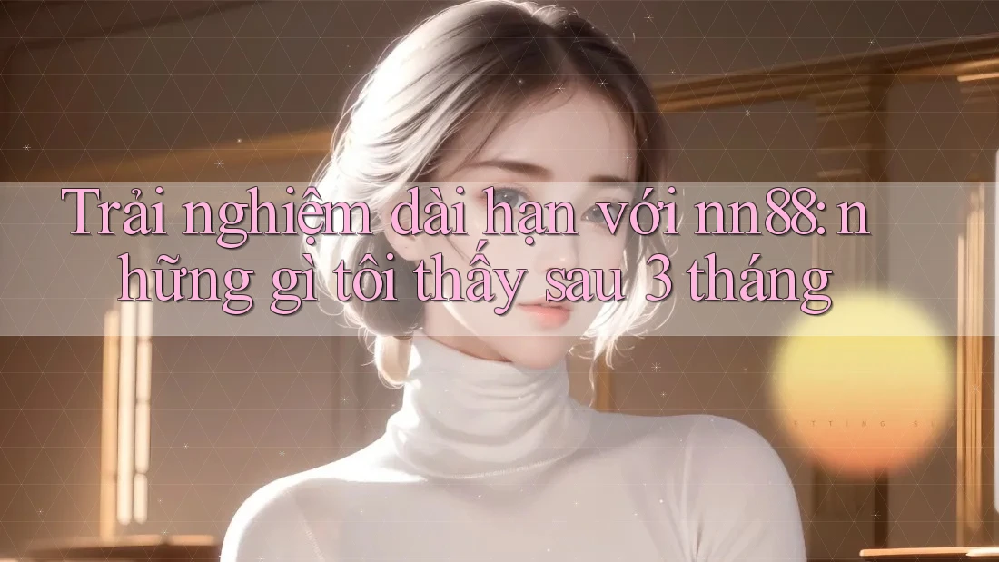 Trải nghiệm dài hạn với nn88: những gì tôi thấy sau 3 tháng Trải nghiệm dài hạn với nn88: những gì tôi thấy sau 3 tháng
