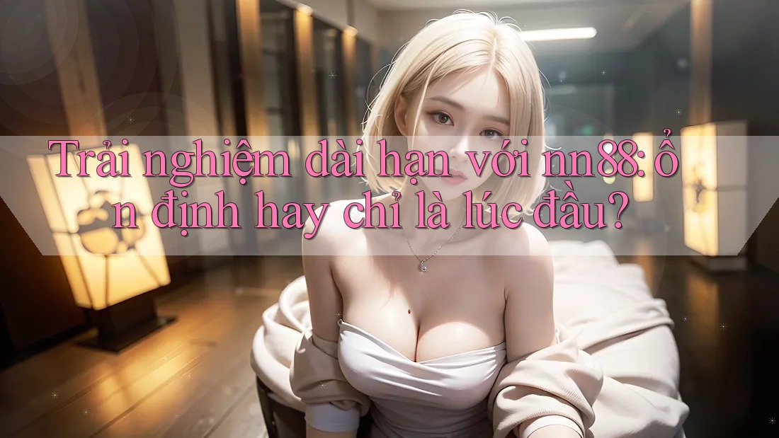 Trải nghiệm dài hạn với nn88: ổn định hay chỉ là lúc đầu? Trải nghiệm dài hạn với nn88: ổn định hay chỉ là lúc đầu?