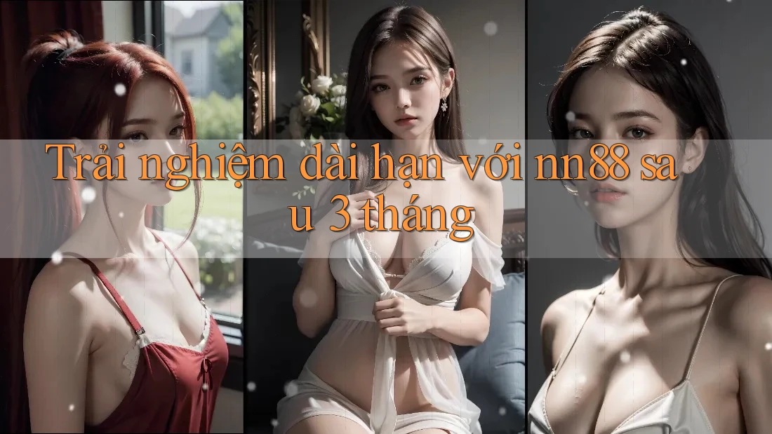 Trải nghiệm dài hạn với nn88 sau 3 tháng Trải nghiệm dài hạn với nn88 sau 3 tháng