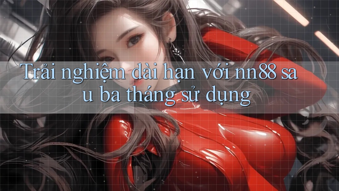Trải nghiệm dài hạn với nn88 sau ba tháng sử dụng Trải nghiệm dài hạn với nn88 sau ba tháng sử dụng