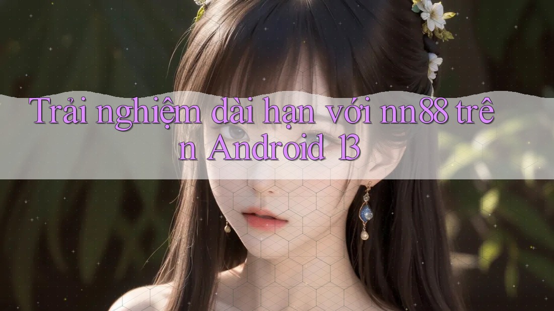 Trải nghiệm dài hạn với nn88 trên Android 13