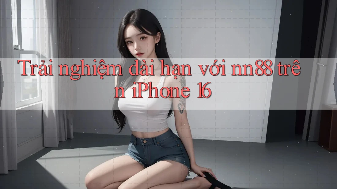 Trải nghiệm dài hạn với nn88 trên iPhone 16 Trải nghiệm dài hạn với nn88 trên iPhone 16