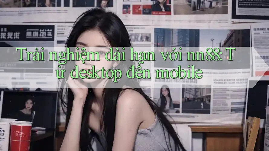 Trải nghiệm dài hạn với nn88: Từ desktop đến mobile