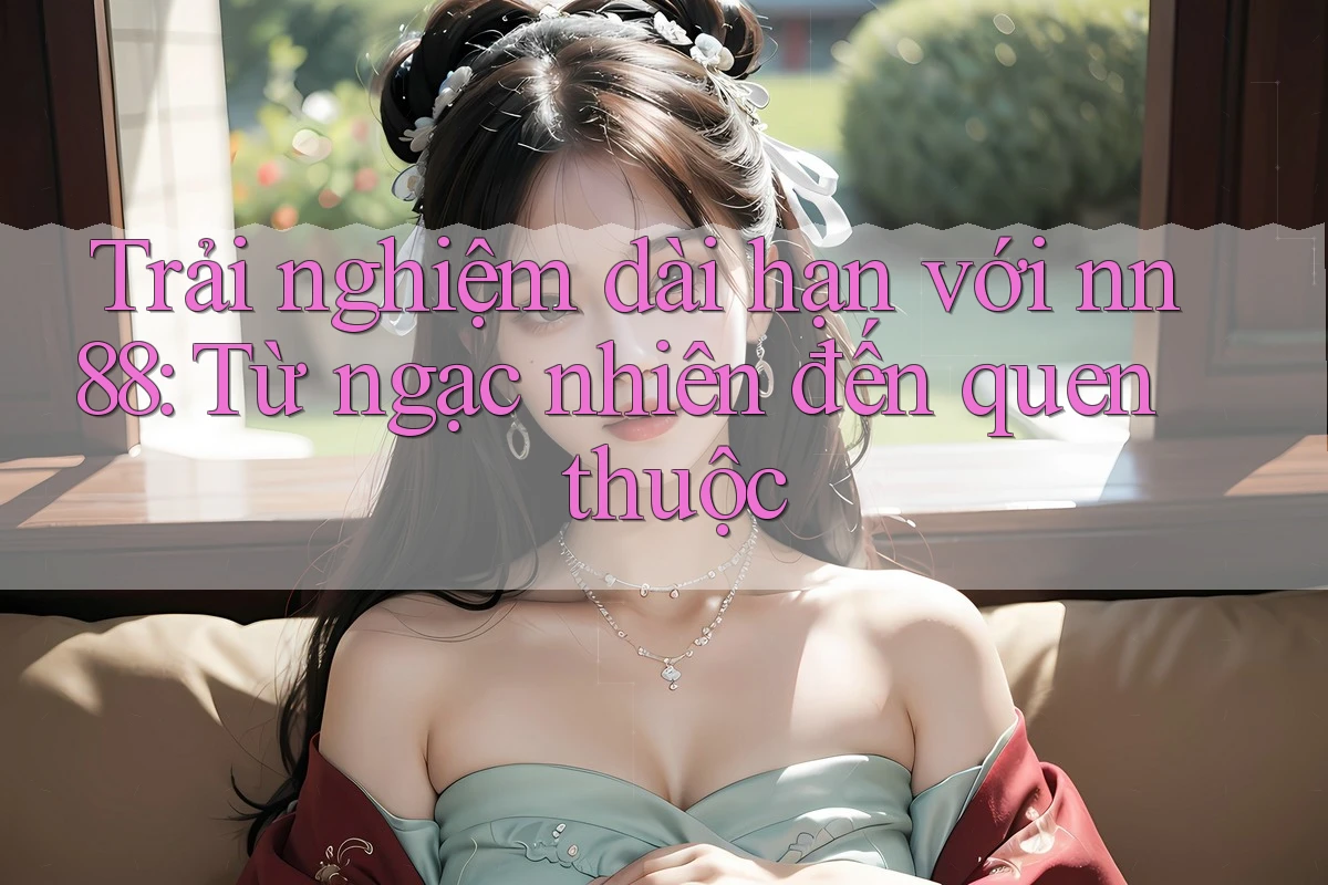 Trải nghiệm dài hạn với nn88: Từ ngạc nhiên đến quen thuộc