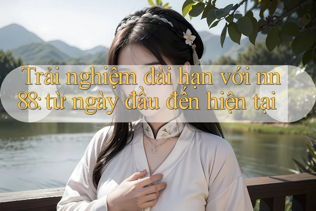 Trải nghiệm dài hạn với nn88: từ ngày đầu đến hiện tại Trải nghiệm dài hạn với nn88: từ ngày đầu đến hiện tại