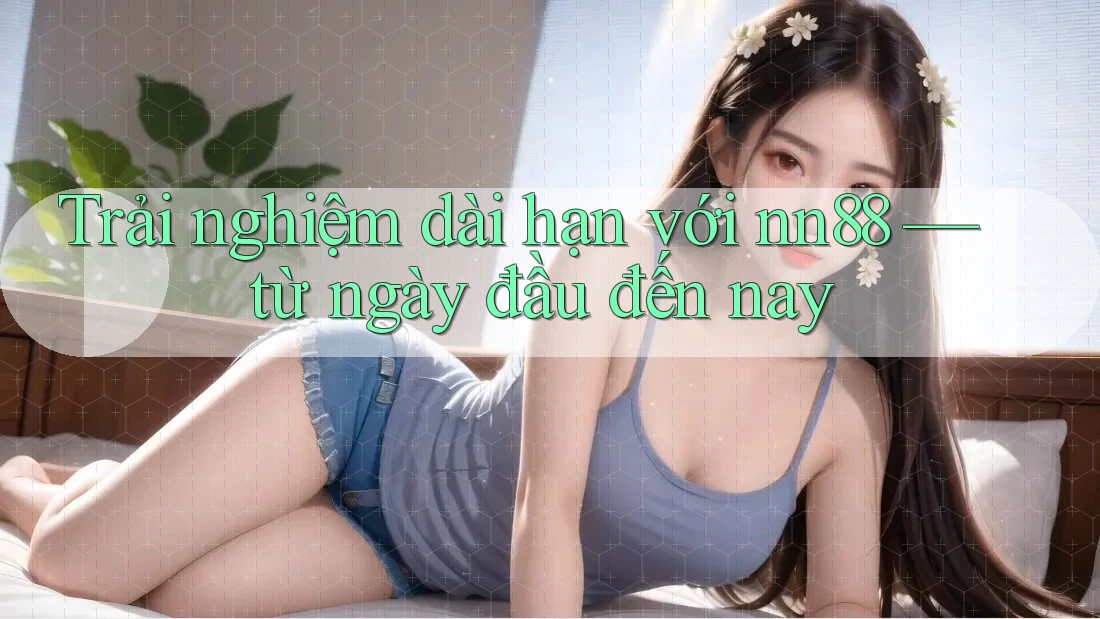 Trải nghiệm dài hạn với nn88 — từ ngày đầu đến nay
