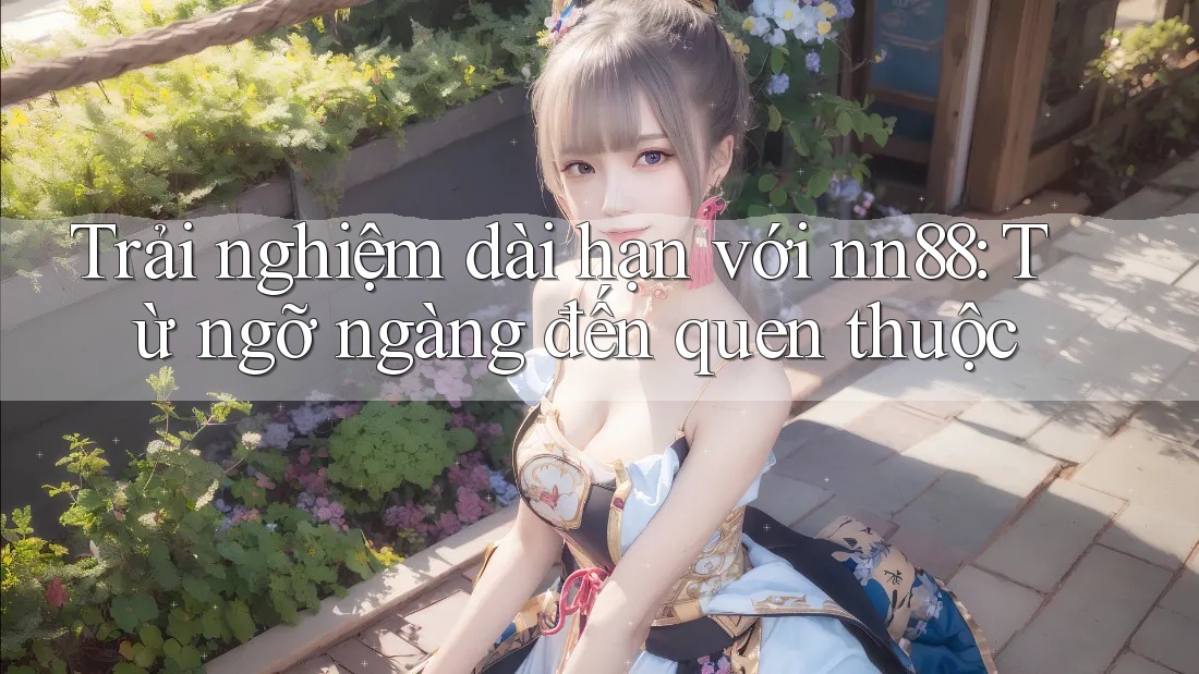 Trải nghiệm dài hạn với nn88: Từ ngỡ ngàng đến quen thuộc Trải nghiệm dài hạn với nn88: Từ ngỡ ngàng đến quen thuộc