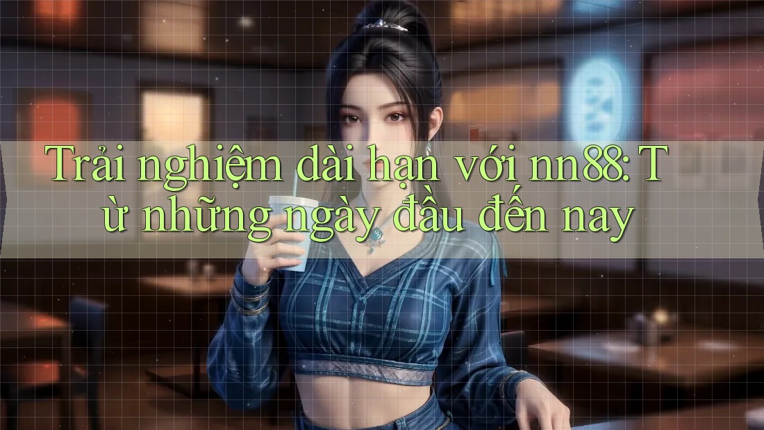 Trải nghiệm dài hạn với nn88: Từ những ngày đầu đến nay Trải nghiệm dài hạn với nn88: Từ những ngày đầu đến nay
