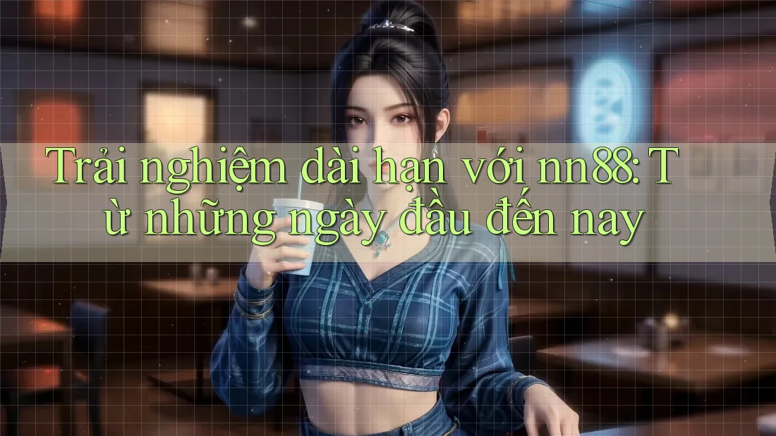 Trải nghiệm dài hạn với nn88: Từ những ngày đầu đến nay