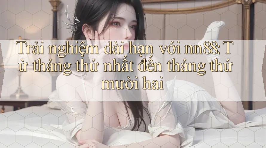 Trải nghiệm dài hạn với nn88: Từ tháng thứ nhất đến tháng thứ mười hai Trải nghiệm dài hạn với nn88: Từ tháng thứ nhất đến tháng thứ mười hai