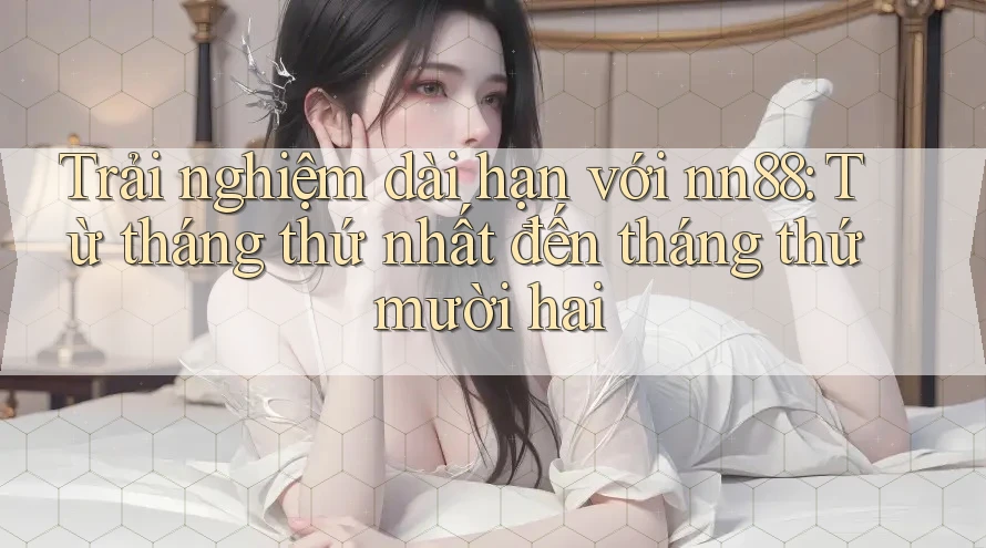 Trải nghiệm dài hạn với nn88: Từ tháng thứ nhất đến tháng thứ mười hai