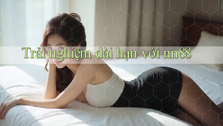 Trải nghiệm dài hạn với nn88 Trải nghiệm dài hạn với nn88