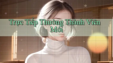 Trực tiếp Thưởng thành viên mới