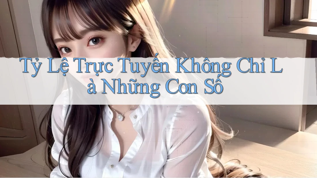 Tỷ Lệ Trực Tuyến Không Chỉ Là Những Con Số