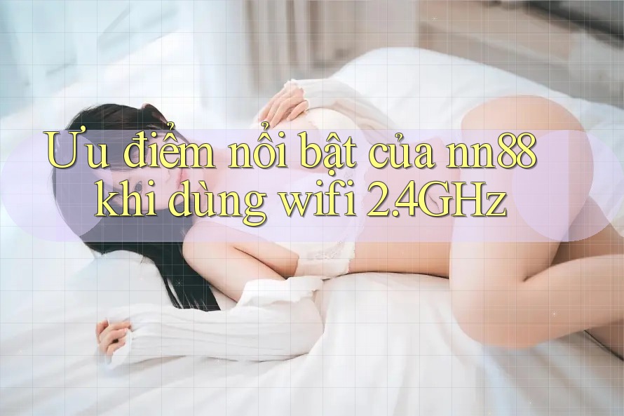Ưu điểm nổi bật của nn88 khi dùng wifi 2. 4GHz