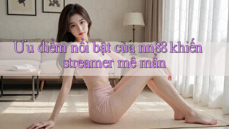 Ưu điểm nổi bật của nn88 khiến streamer mê mẩn Ưu điểm nổi bật của nn88 khiến streamer mê mẩn