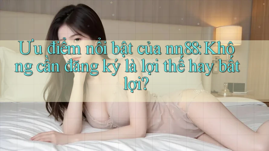 Ưu điểm nổi bật của nn88: Không cần đăng ký là lợi thế hay bất lợi?