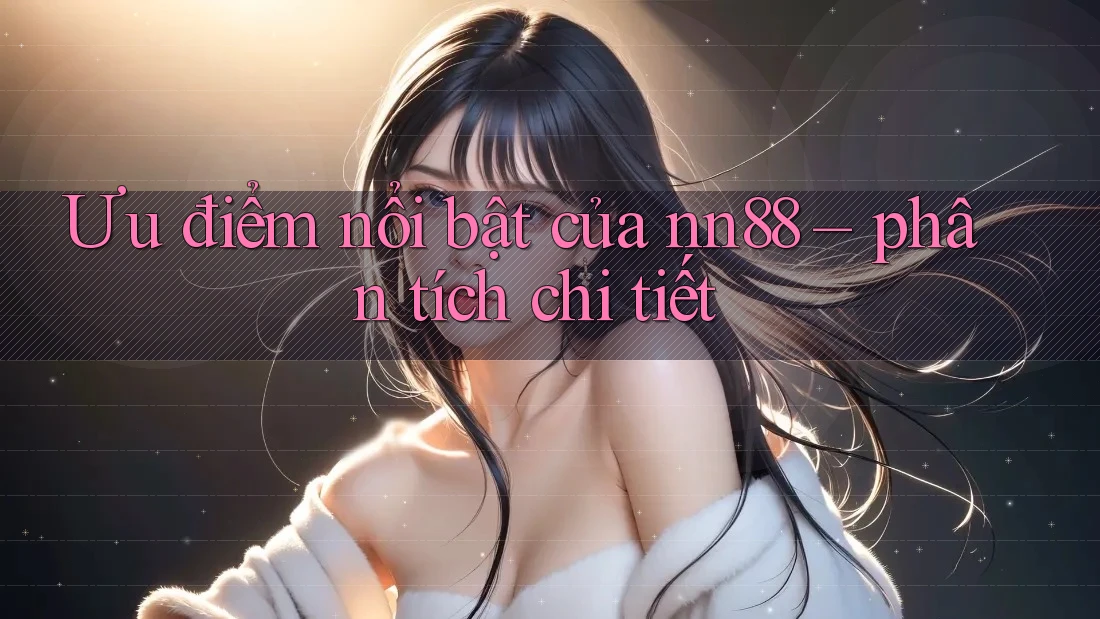 Ưu điểm nổi bật của nn88 – phân tích chi tiết Ưu điểm nổi bật của nn88 – phân tích chi tiết