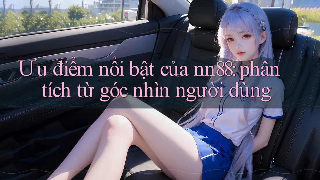 Ưu điểm nổi bật của nn88: phân tích từ góc nhìn người dùng Ưu điểm nổi bật của nn88: phân tích từ góc nhìn người dùng
