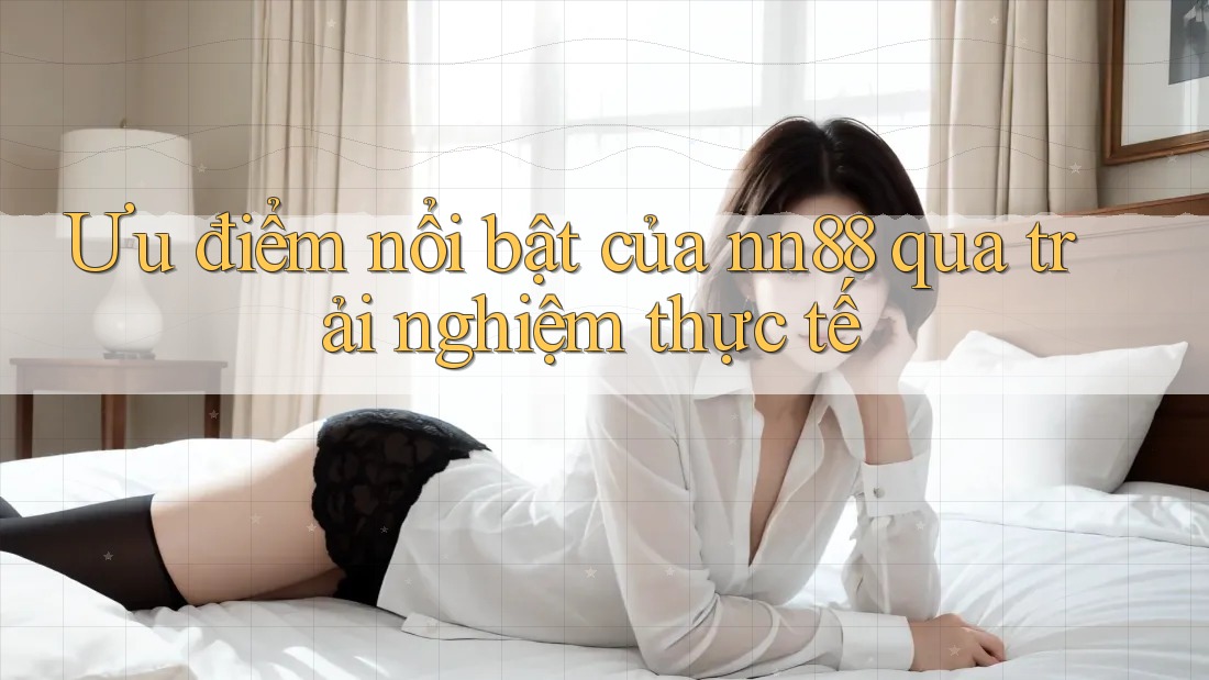 Ưu điểm nổi bật của nn88 qua trải nghiệm thực tế