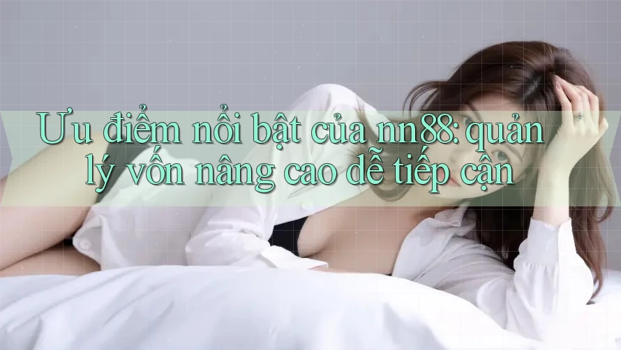 Ưu điểm nổi bật của nn88: quản lý vốn nâng cao dễ tiếp cận