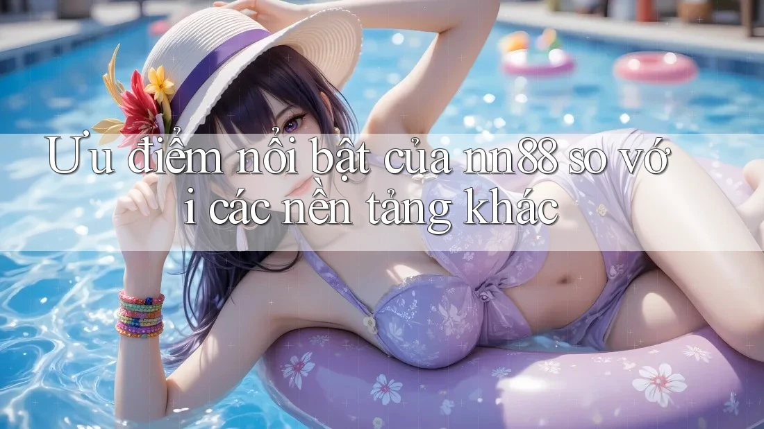 Ưu điểm nổi bật của nn88 so với các nền tảng khác Ưu điểm nổi bật của nn88 so với các nền tảng khác