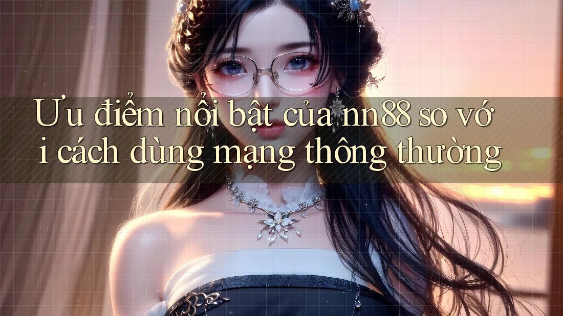 Ưu điểm nổi bật của nn88 so với cách dùng mạng thông thường