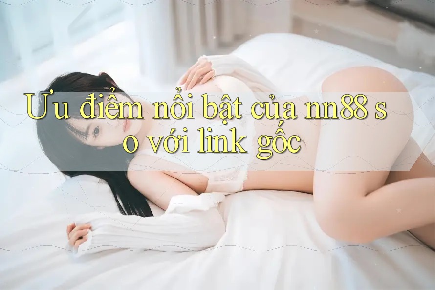 Ưu điểm nổi bật của nn88 so với link gốc Ưu điểm nổi bật của nn88 so với link gốc
