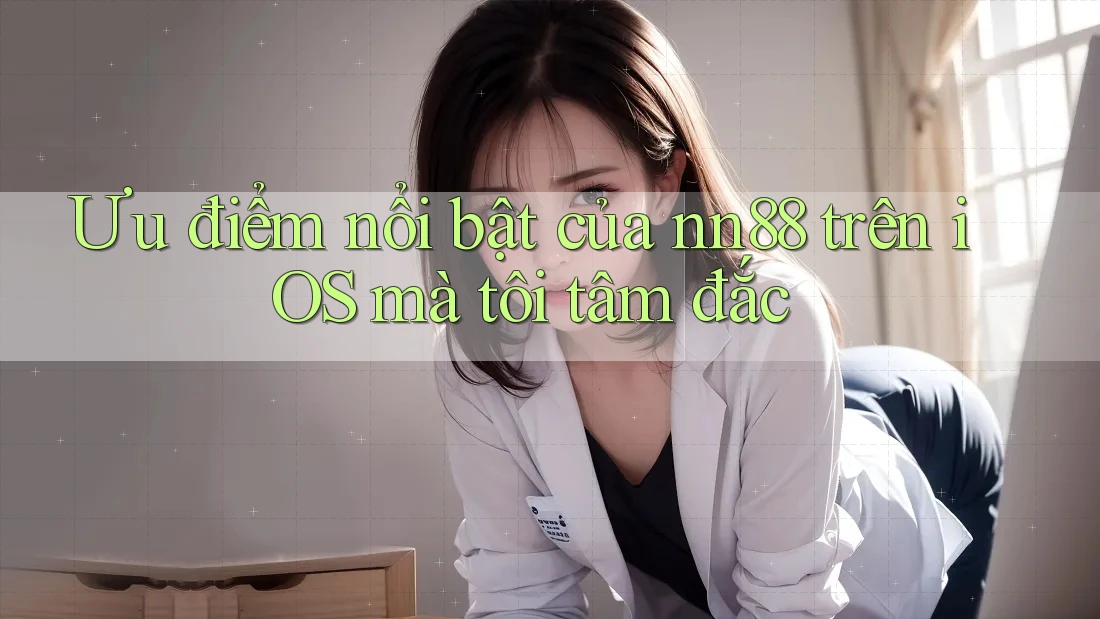 Ưu điểm nổi bật của nn88 trên iOS mà tôi tâm đắc Ưu điểm nổi bật của nn88 trên iOS mà tôi tâm đắc