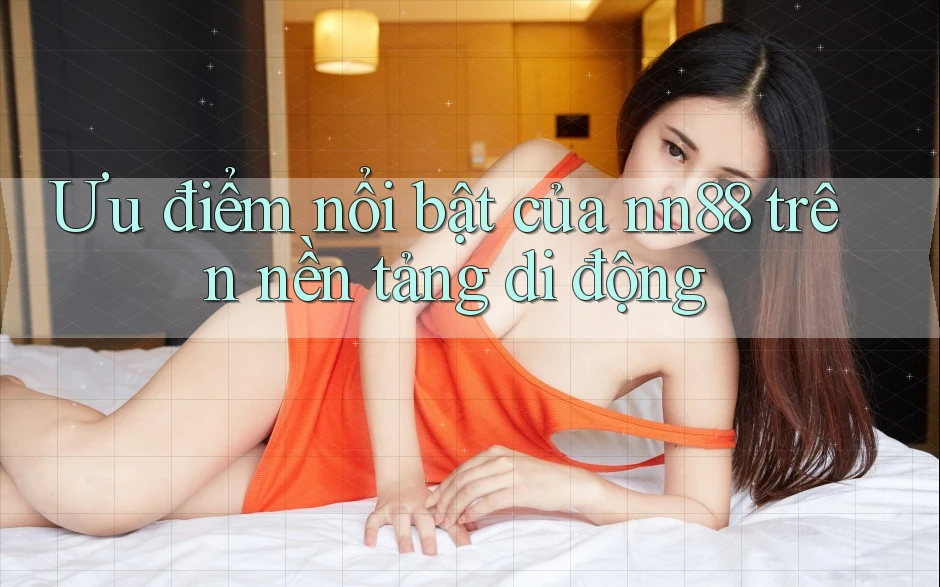 Ưu điểm nổi bật của nn88 trên nền tảng di động Ưu điểm nổi bật của nn88 trên nền tảng di động