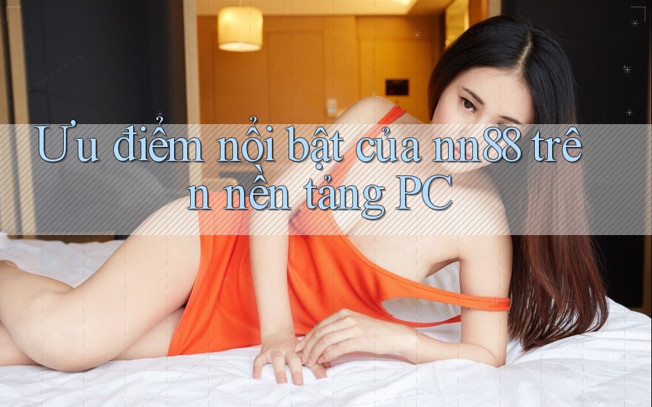 Ưu điểm nổi bật của nn88 trên nền tảng PC Ưu điểm nổi bật của nn88 trên nền tảng PC