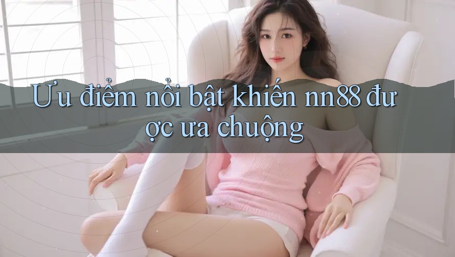 Ưu điểm nổi bật khiến nn88 được ưa chuộng