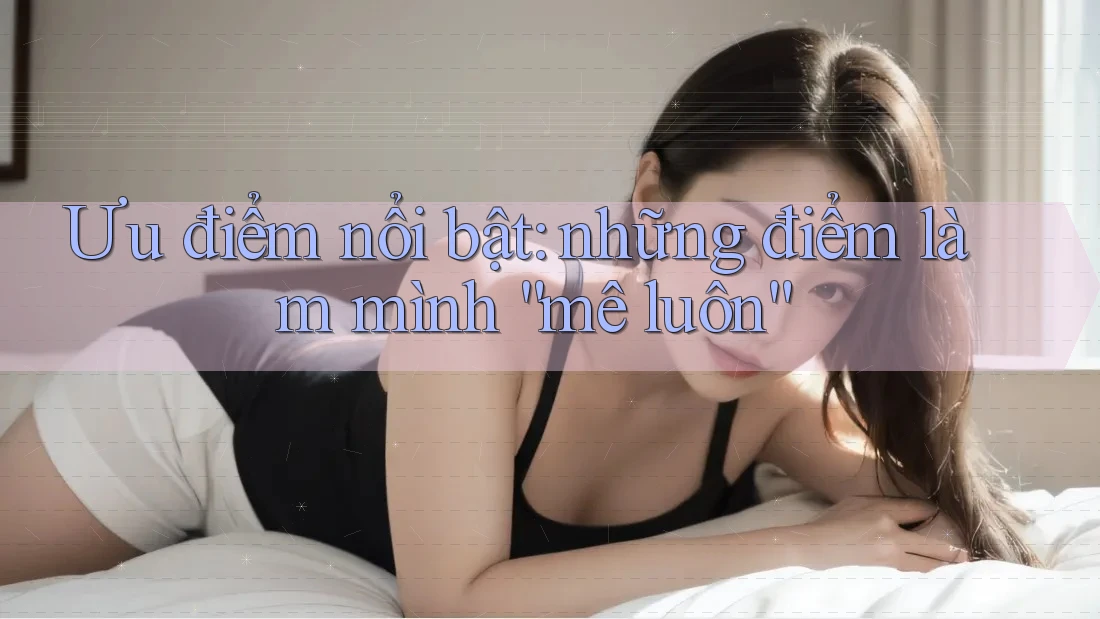 Ưu điểm nổi bật: những điểm làm mình “mê luôn” Ưu điểm nổi bật: những điểm làm mình “mê luôn”