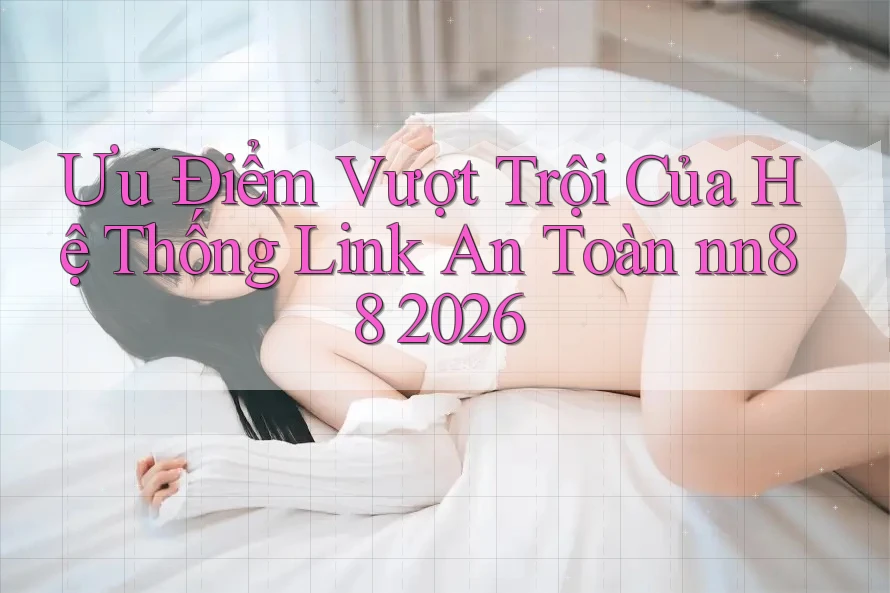 Ưu Điểm Vượt Trội Của Hệ Thống Link An Toàn nn88 2026 Ưu Điểm Vượt Trội Của Hệ Thống Link An Toàn nn88 2026